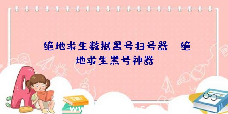 「绝地求生数据黑号扫号器」|绝地求生黑号神器